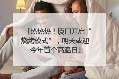 热热热！厦门开启“烧烤模式”，明天或迎今年首个高温日