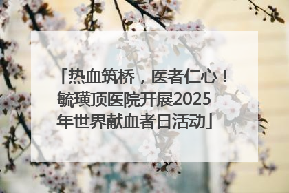 热血筑桥，医者仁心！毓璜顶医院开展2025年世界献血者日活动