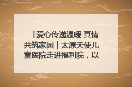爱心传递温暖 真情共筑家园｜太原天使儿童医院走进福利院，以爱守护童真笑颜！