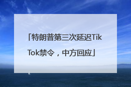 特朗普第三次延迟TikTok禁令，中方回应