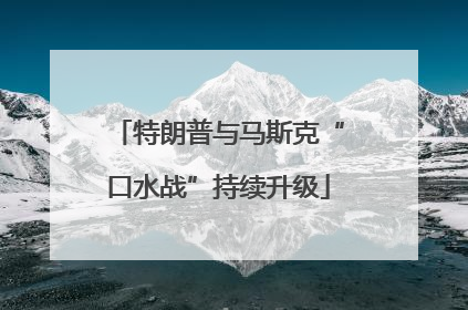 特朗普与马斯克“口水战”持续升级