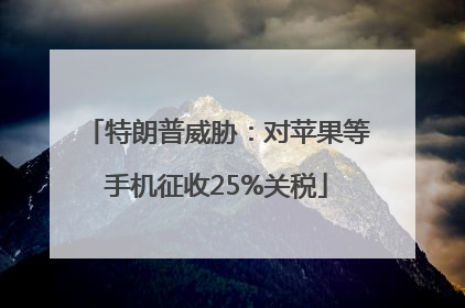 特朗普威胁：对苹果等手机征收25%关税