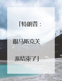 特朗普：跟马斯克关系结束了