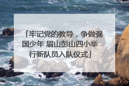 牢记党的教导，争做强国少年 眉山彭山四小举行新队员入队仪式