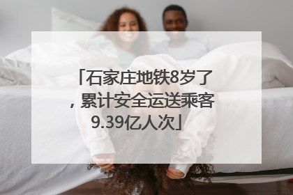 石家庄地铁8岁了，累计安全运送乘客9.39亿人次