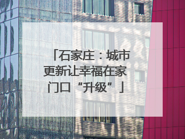 石家庄：城市更新让幸福在家门口“升级”