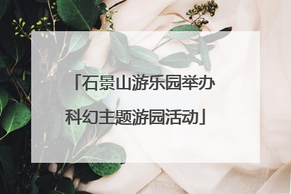 石景山游乐园举办科幻主题游园活动