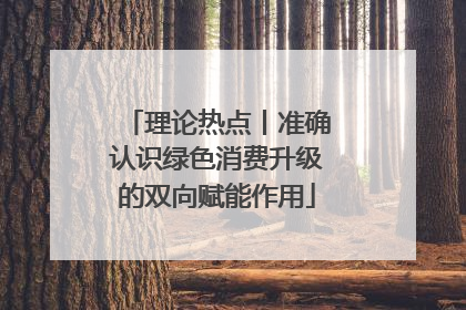 理论热点丨准确认识绿色消费升级的双向赋能作用