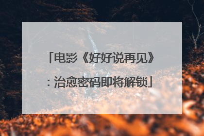 电影《好好说再见》：治愈密码即将解锁