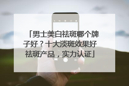 男士美白祛斑哪个牌子好?十大淡斑效果好祛斑产品,实力认证