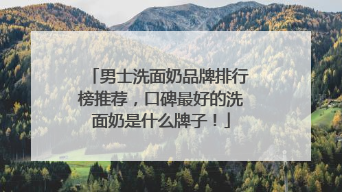 男士洗面奶品牌排行榜推荐，口碑最好的洗面奶是什么牌子！