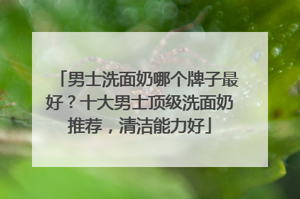男士洗面奶哪个牌子最好？十大男士顶级洗面奶推荐，清洁能力好