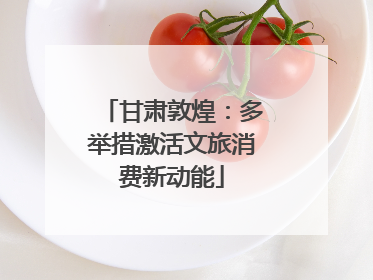 甘肃敦煌：多举措激活文旅消费新动能