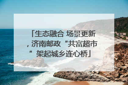 生态融合 场景更新，济南邮政“共富超市”架起城乡连心桥