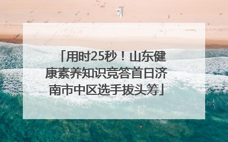 用时25秒！山东健康素养知识竞答首日济南市中区选手拔头筹