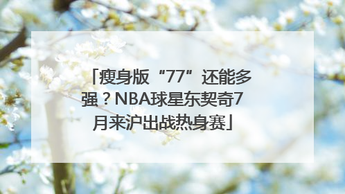 瘦身版“77”还能多强？NBA球星东契奇7月来沪出战热身赛
