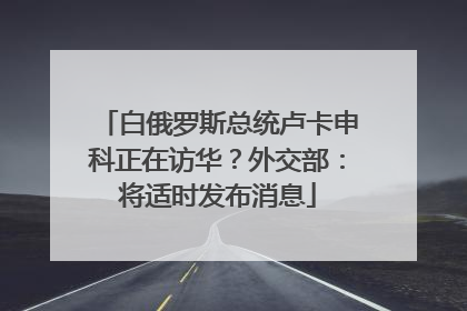 白俄罗斯总统卢卡申科正在访华？外交部：将适时发布消息