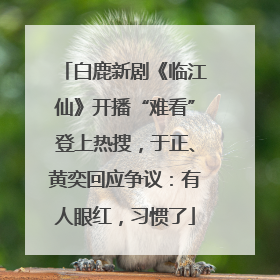 白鹿新剧《临江仙》开播“难看”登上热搜，于正、黄奕回应争议：有人眼红，习惯了
