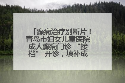 癫痫治疗别断片！青岛市妇女儿童医院成人癫痫门诊 “接档” 开诊，填补成年延续治疗空白
