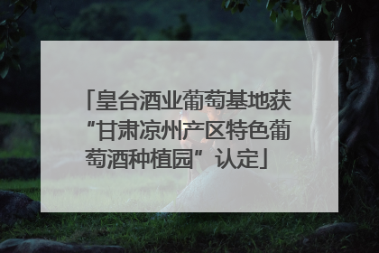 皇台酒业葡萄基地获“甘肃凉州产区特色葡萄酒种植园”认定