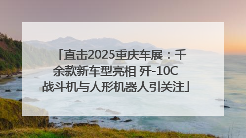 直击2025重庆车展：千余款新车型亮相 歼-10C战斗机与人形机器人引关注