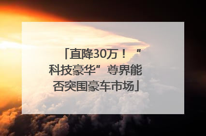 直降30万！“科技豪华”尊界能否突围豪车市场