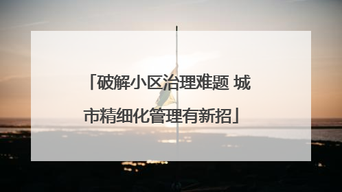 破解小区治理难题 城市精细化管理有新招
