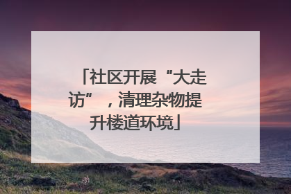 社区开展“大走访”，清理杂物提升楼道环境