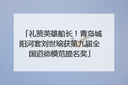 礼赞英雄船长！青岛城阳河套刘世瑜获第九届全国道德模范提名奖