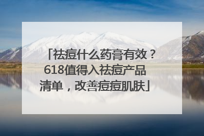 祛痘什么药膏有效？618值得入祛痘产品清单，改善痘痘肌肤