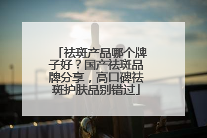 祛斑产品哪个牌子好？国产祛斑品牌分享，高口碑祛斑护肤品别错过