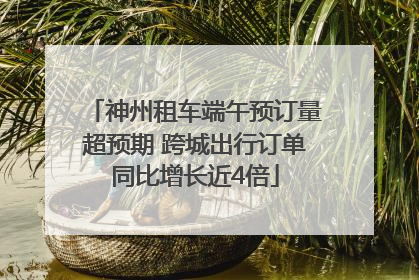 神州租车端午预订量超预期 跨城出行订单同比增长近4倍