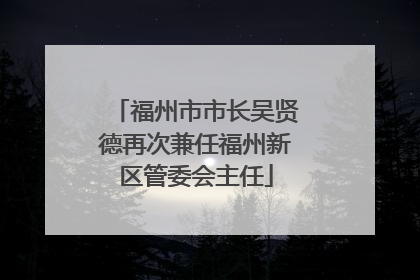 福州市市长吴贤德再次兼任福州新区管委会主任