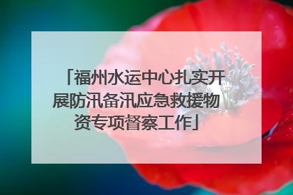 福州水运中心扎实开展防汛备汛应急救援物资专项督察工作