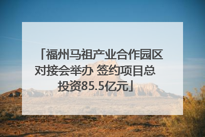 福州马祖产业合作园区对接会举办 签约项目总投资85.5亿元