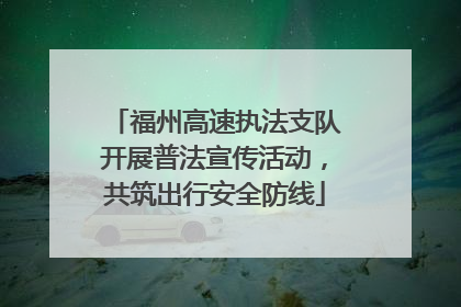 福州高速执法支队开展普法宣传活动，共筑出行安全防线