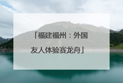 福建福州：外国友人体验赛龙舟
