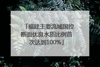 福建主要流域国控断面优良水质比例首次达到100%