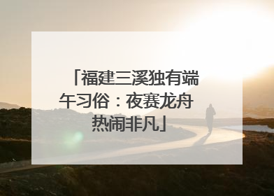 福建三溪独有端午习俗：夜赛龙舟 热闹非凡