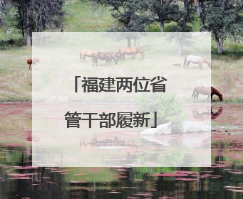 福建两位省管干部履新