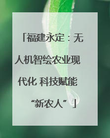 福建永定：无人机智绘农业现代化 科技赋能“新农人”