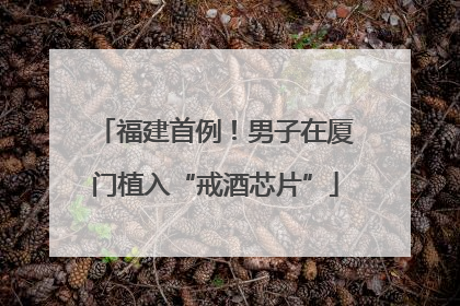 福建首例！男子在厦门植入“戒酒芯片”