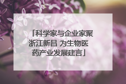 科学家与企业家聚浙江新昌 为生物医药产业发展建言