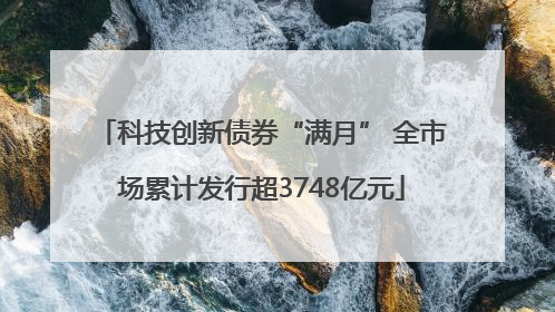 科技创新债券“满月” 全市场累计发行超3748亿元