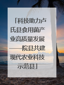 科技助力卢氏县食用菌产业高质量发展——院县共建现代农业科技示范县