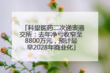 科望医药二次递表港交所:去年净亏收窄至8800万元,预计最早2028年商业化