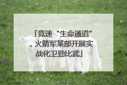 竞速“生命通道”，火箭军某部开展实战化卫勤比武