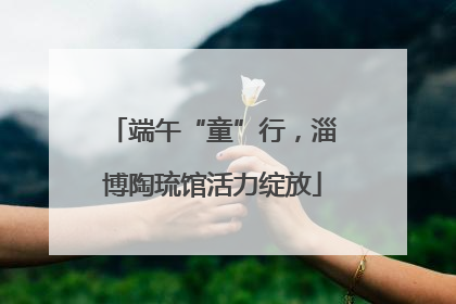 端午“童”行，淄博陶琉馆活力绽放