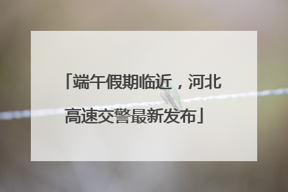 端午假期临近，河北高速交警最新发布