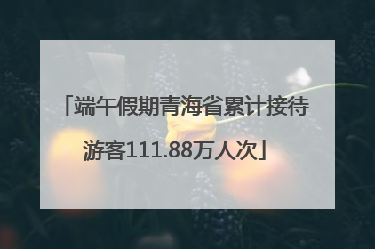 端午假期青海省累计接待游客111.88万人次